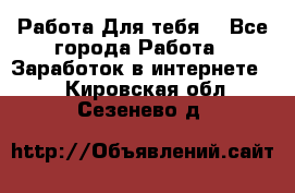 Работа Для тебя  - Все города Работа » Заработок в интернете   . Кировская обл.,Сезенево д.